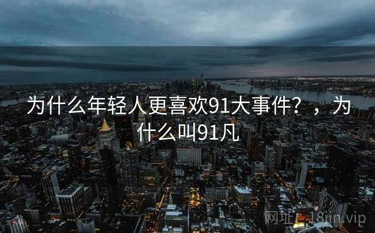 为什么年轻人更喜欢91大事件?,为什么叫91凡 为什么年轻人更喜欢91大事件?,为什么叫91凡