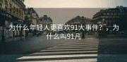 为什么年轻人更喜欢91大事件？，为什么叫91凡