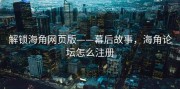解锁海角网页版——幕后故事，海角论坛怎么注册