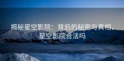 揭秘星空影院：背后的秘密与真相，星空影院合法吗